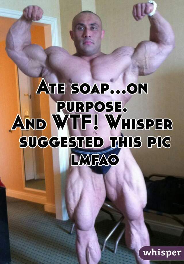 Ate soap...on purpose. 
And WTF! Whisper suggested this pic lmfao