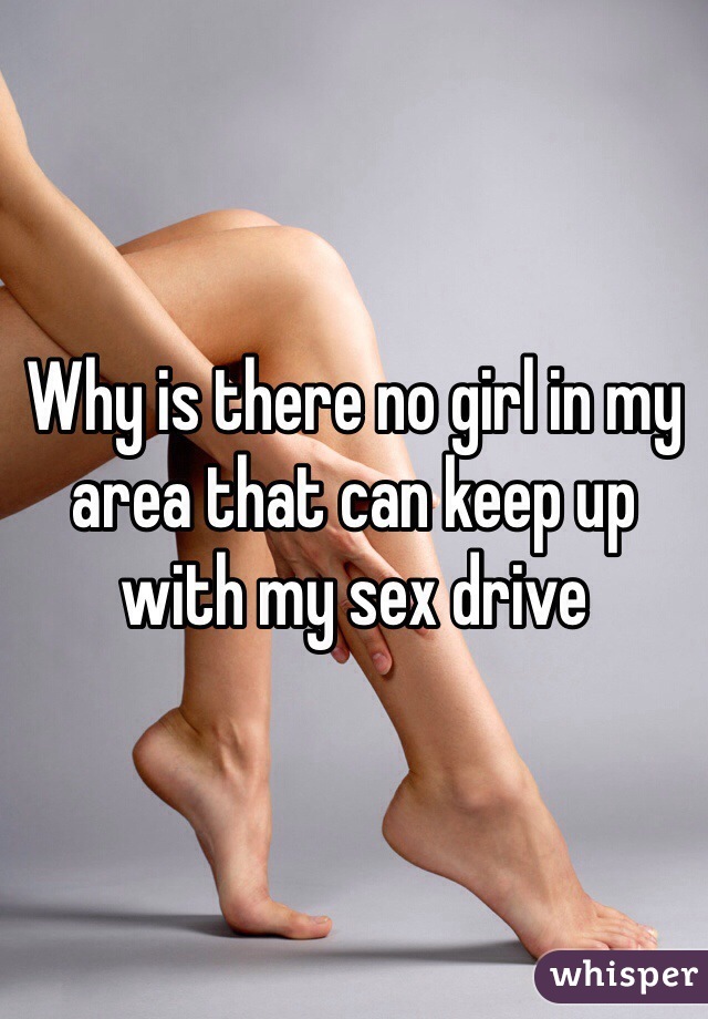 Why is there no girl in my area that can keep up with my sex drive 