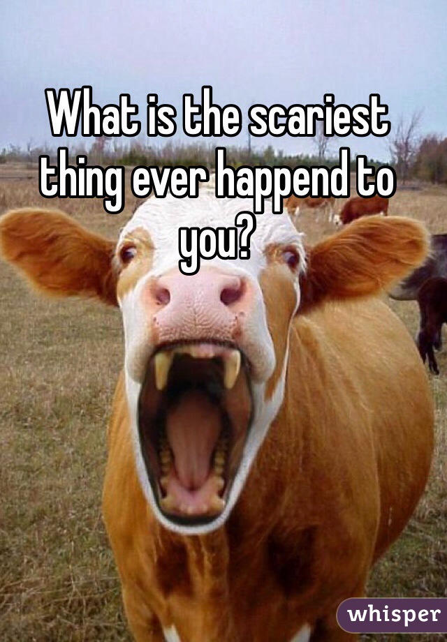 What is the scariest thing ever happend to you?