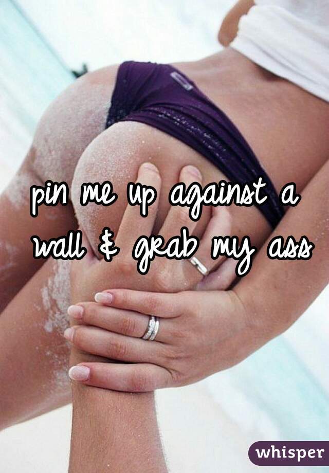 pin me up against a wall & grab my ass