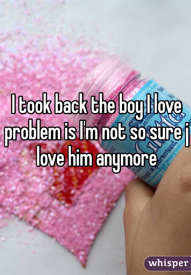 I took back the boy I love problem is I'm not so sure j love him anymore 