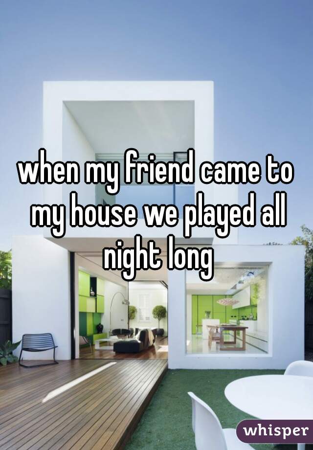 when my friend came to my house we played all night long
