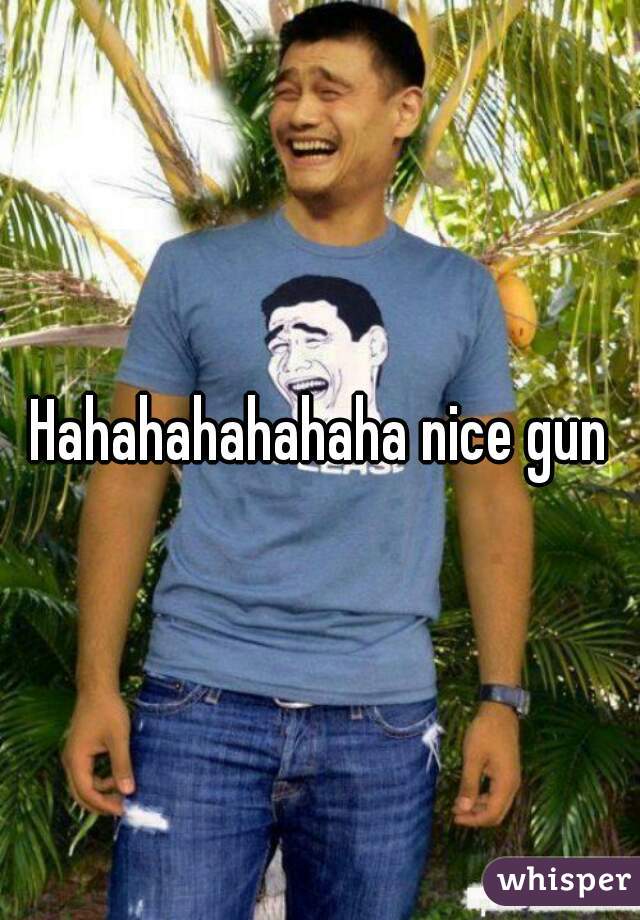 Hahahahahahaha nice gun