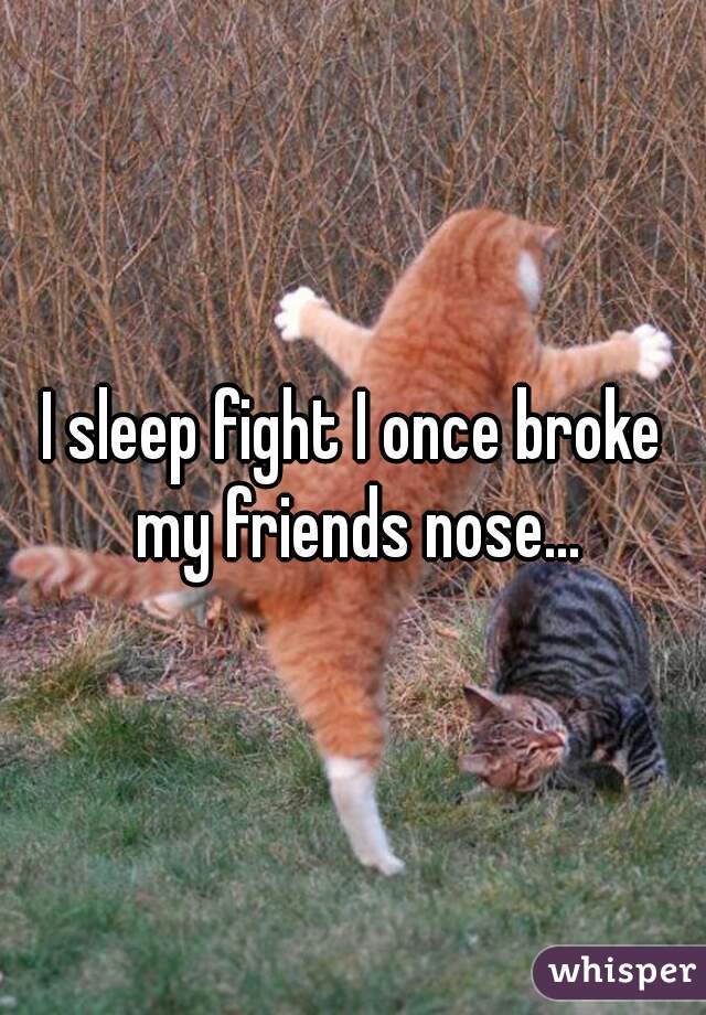 I sleep fight I once broke my friends nose...