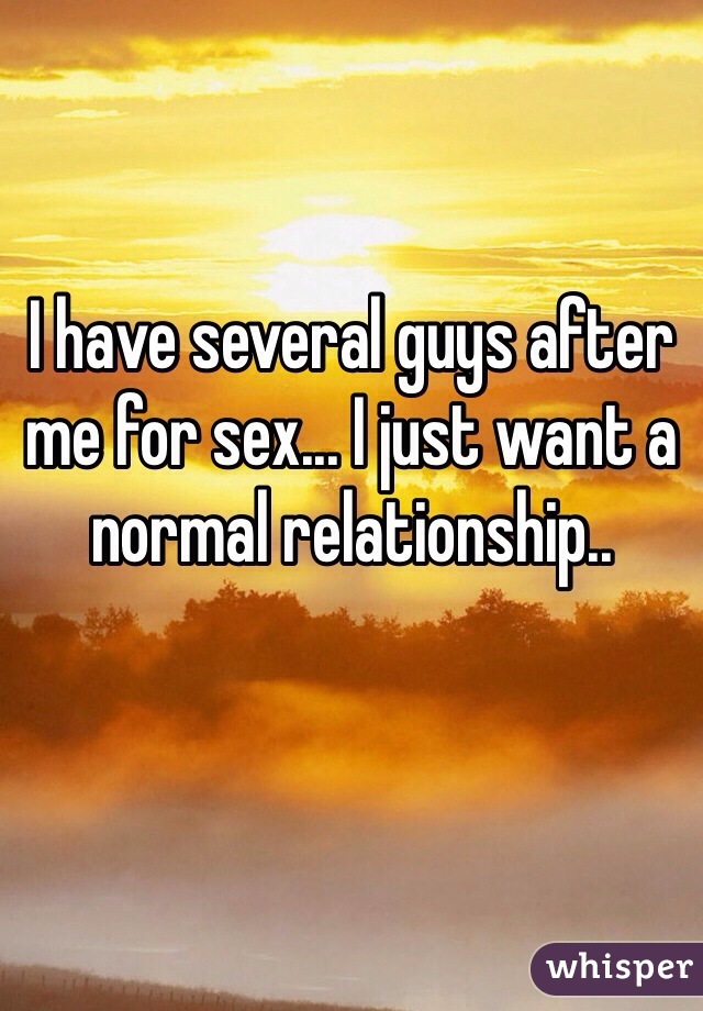 I have several guys after me for sex... I just want a normal relationship..
