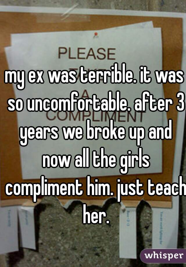 my ex was terrible. it was so uncomfortable. after 3 years we broke up and now all the girls compliment him. just teach her.