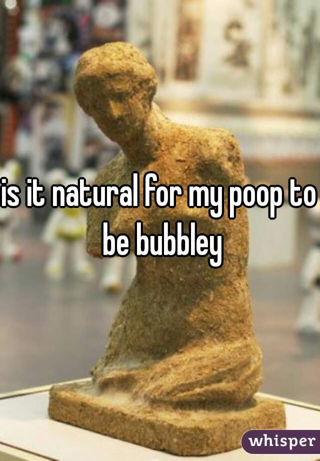 is it natural for my poop to be bubbley