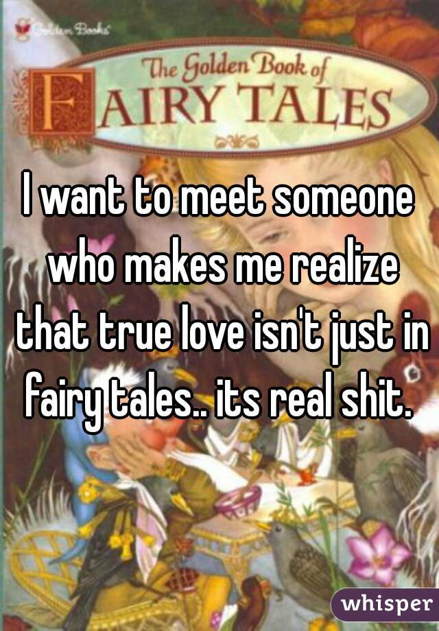I want to meet someone who makes me realize that true love isn't just in fairy tales.. its real shit. 