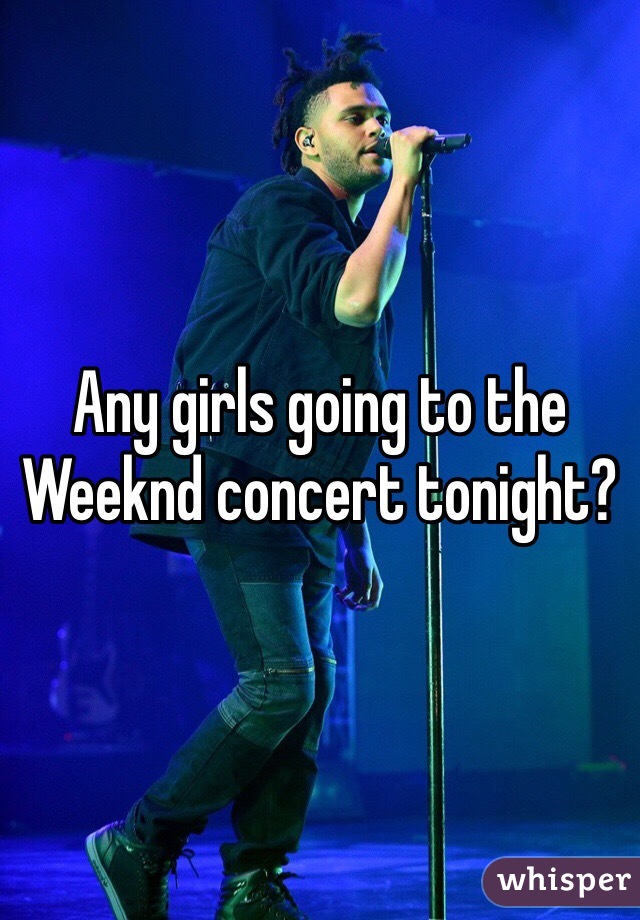 Any girls going to the Weeknd concert tonight?