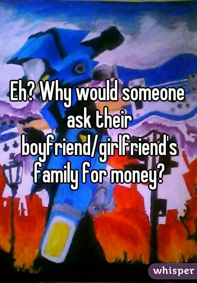 Eh? Why would someone ask their boyfriend/girlfriend's family for money?