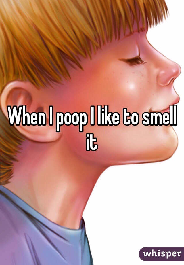 When I poop I like to smell it
