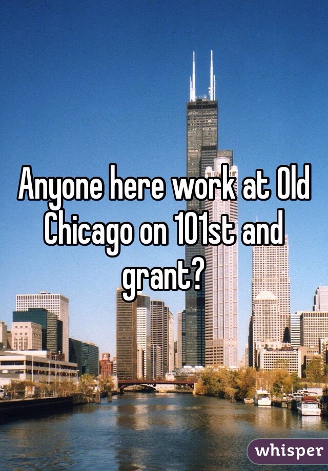 Anyone here work at Old Chicago on 101st and grant?