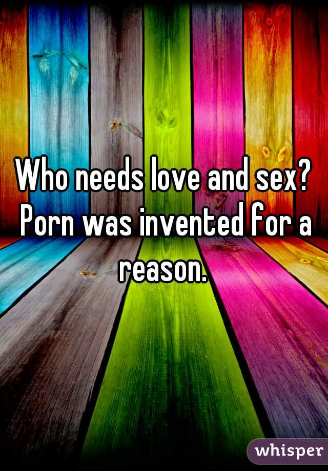 Who needs love and sex? Porn was invented for a reason. 