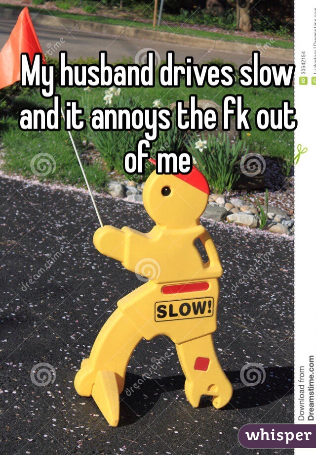 My husband drives slow and it annoys the fk out of me