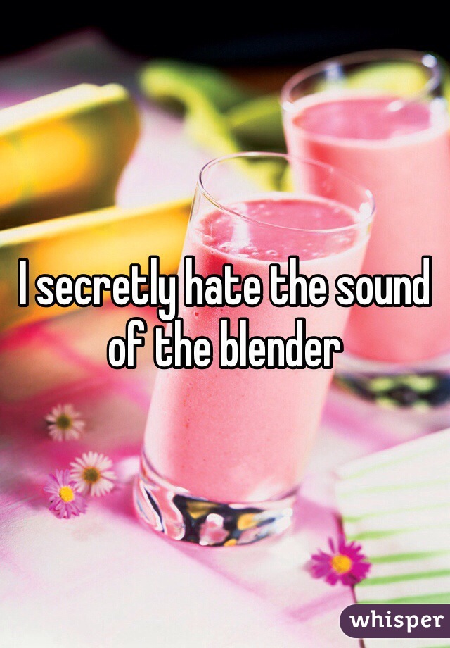 I secretly hate the sound of the blender