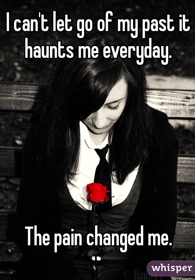 I can't let go of my past it haunts me everyday.






The pain changed me. 

