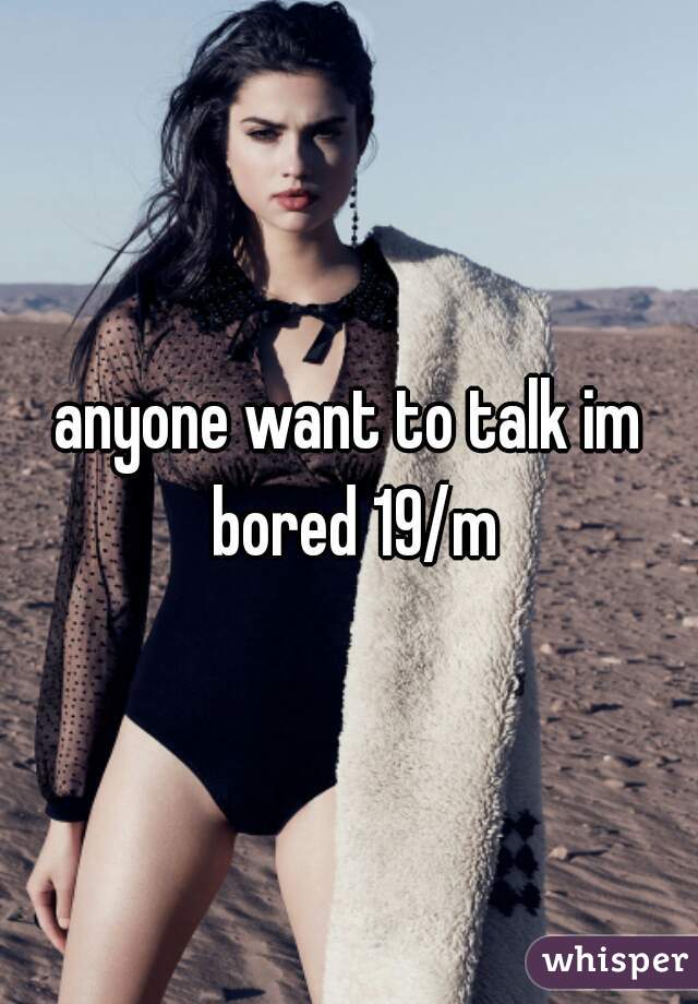 anyone want to talk im bored 19/m