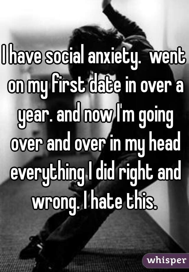 I have social anxiety.  went on my first date in over a year. and now I'm going over and over in my head everything I did right and wrong. I hate this. 