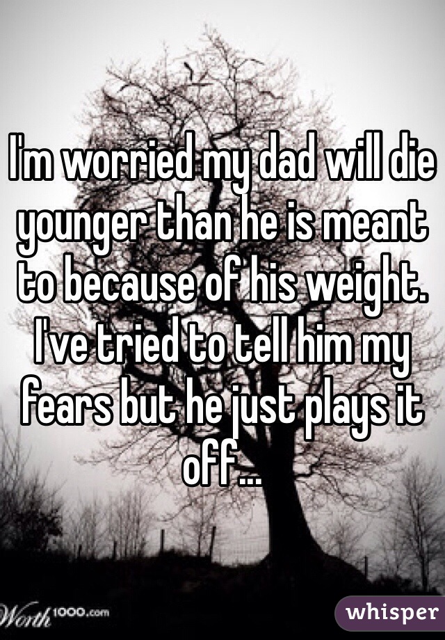 I'm worried my dad will die younger than he is meant to because of his weight. I've tried to tell him my fears but he just plays it off... 