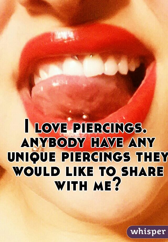 I love piercings. anybody have any unique piercings they would like to share with me?