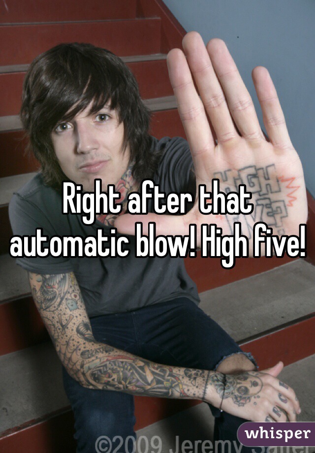 Right after that automatic blow! High five! 