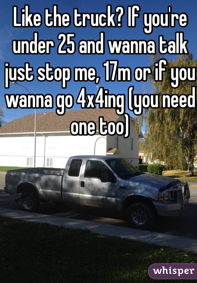 Like the truck? If you're under 25 and wanna talk just stop me, 17m or if you wanna go 4x4ing (you need one too)