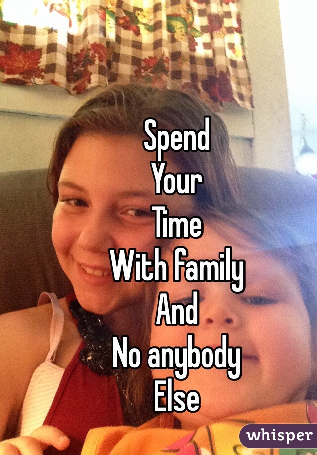 Spend 
Your 
Time 
With family 
And 
No anybody 
Else 
