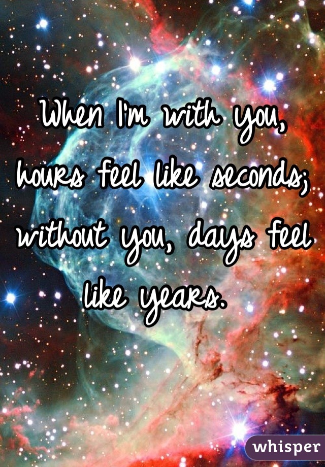 When I'm with you, hours feel like seconds; without you, days feel like years. 