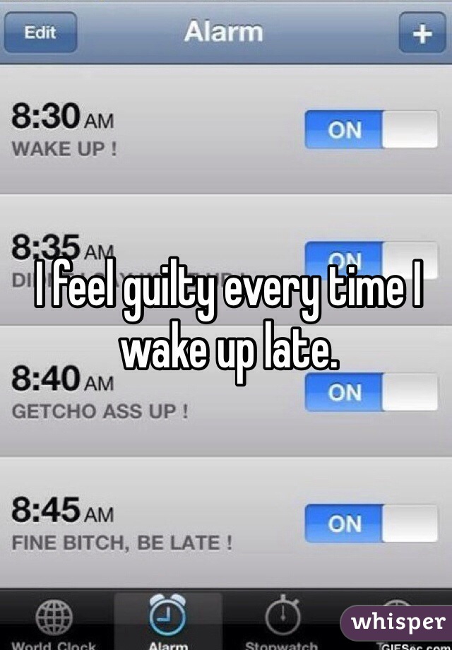I feel guilty every time I wake up late. 