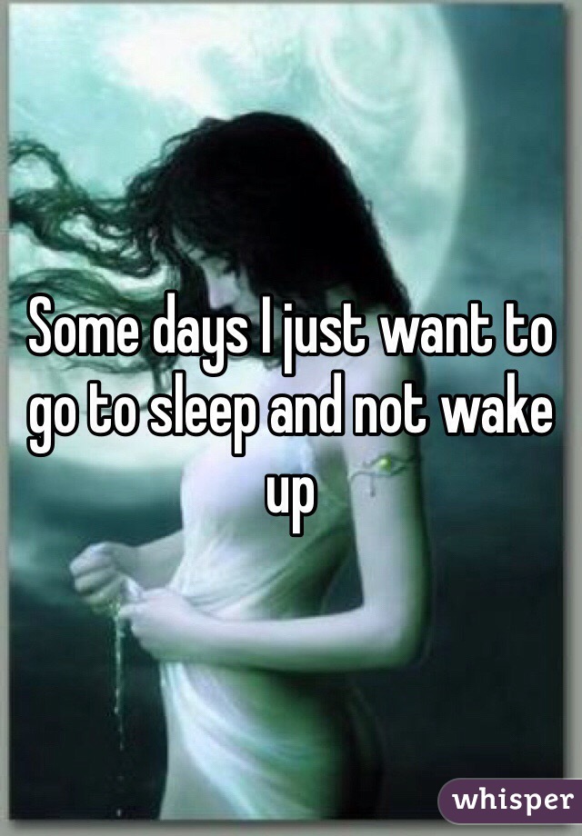 Some days I just want to go to sleep and not wake up