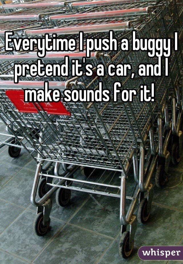 Everytime I push a buggy I pretend it's a car, and I make sounds for it! 