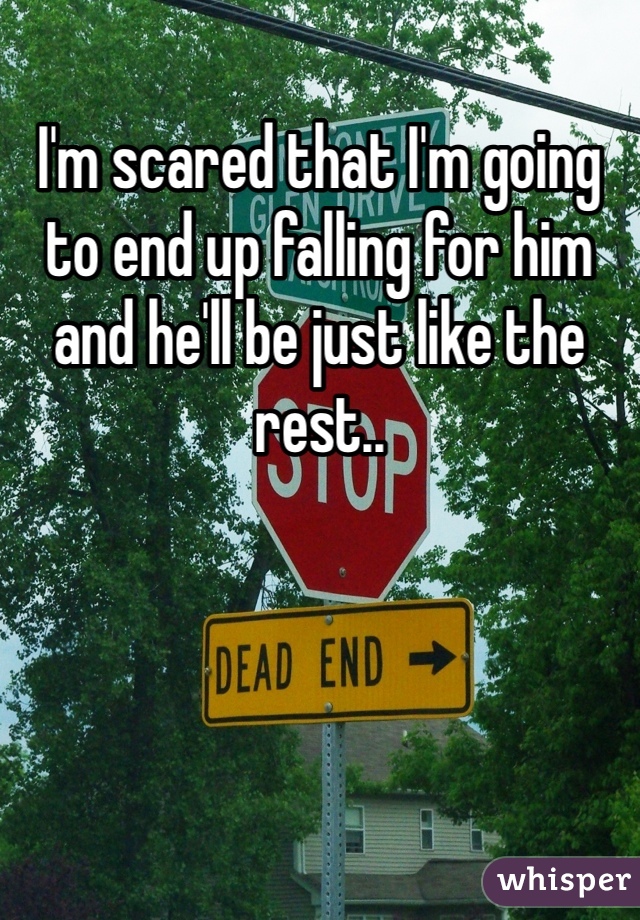I'm scared that I'm going to end up falling for him and he'll be just like the rest.. 
