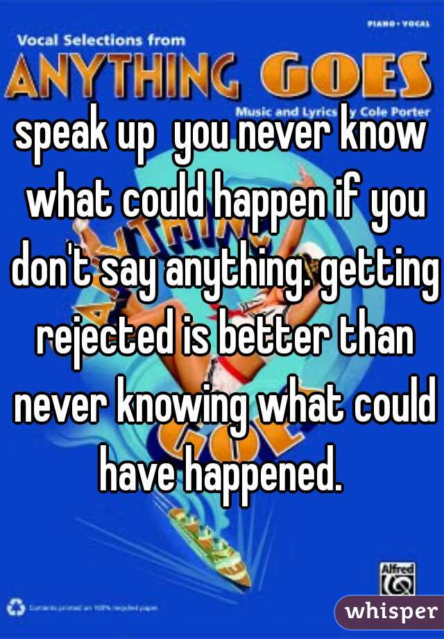 speak up  you never know what could happen if you don't say anything. getting rejected is better than never knowing what could have happened. 