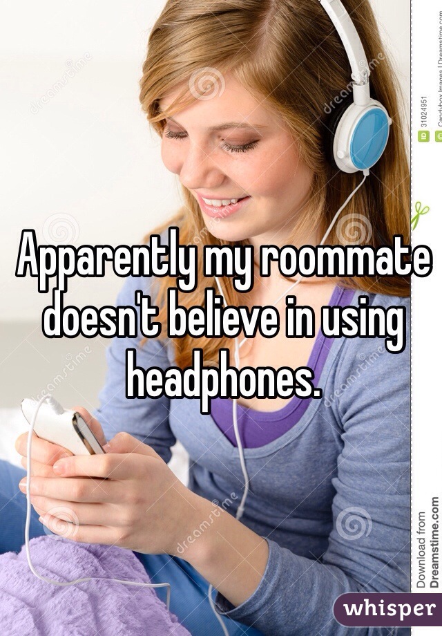Apparently my roommate doesn't believe in using headphones.