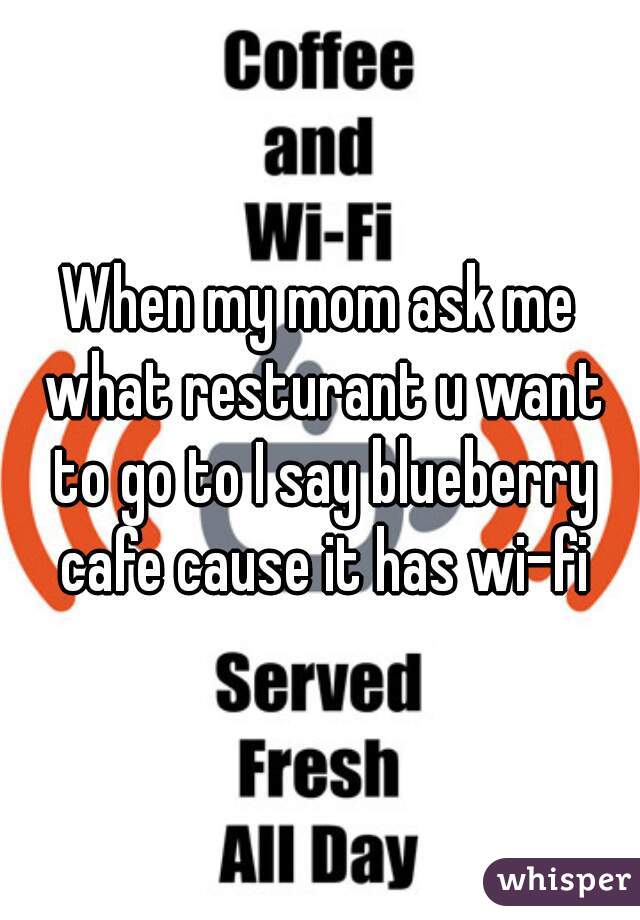 When my mom ask me what resturant u want to go to I say blueberry cafe cause it has wi-fi