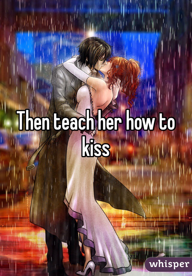 Then teach her how to kiss