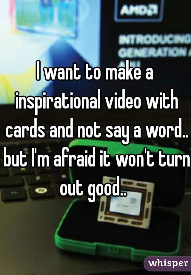I want to make a inspirational video with cards and not say a word.. but I'm afraid it won't turn out good..  