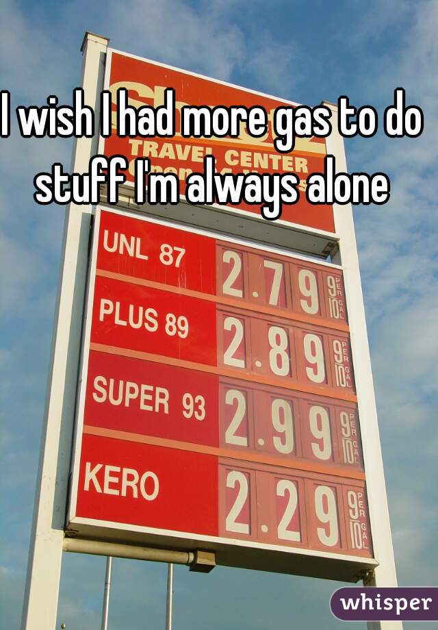 I wish I had more gas to do stuff I'm always alone 