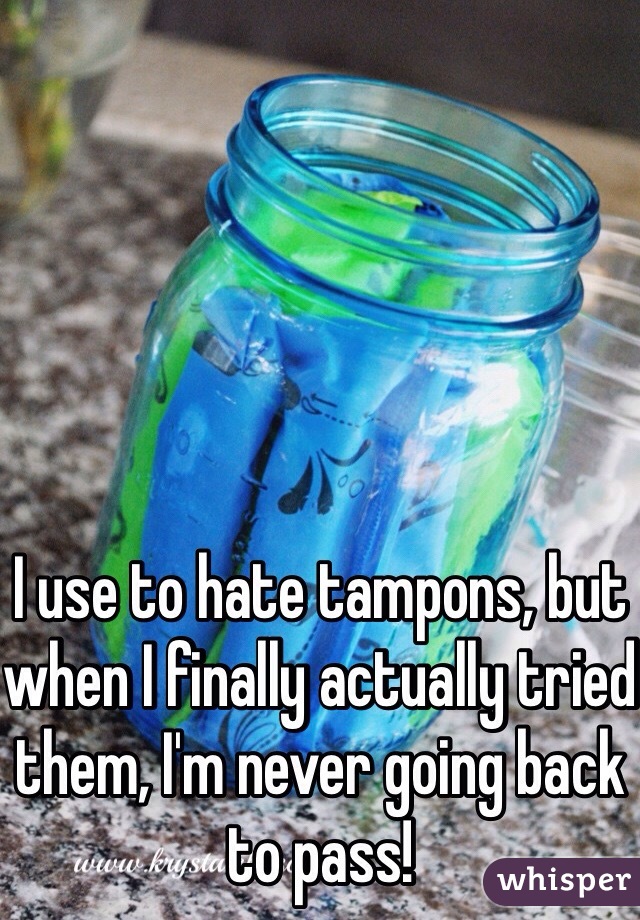I use to hate tampons, but when I finally actually tried them, I'm never going back to pass!