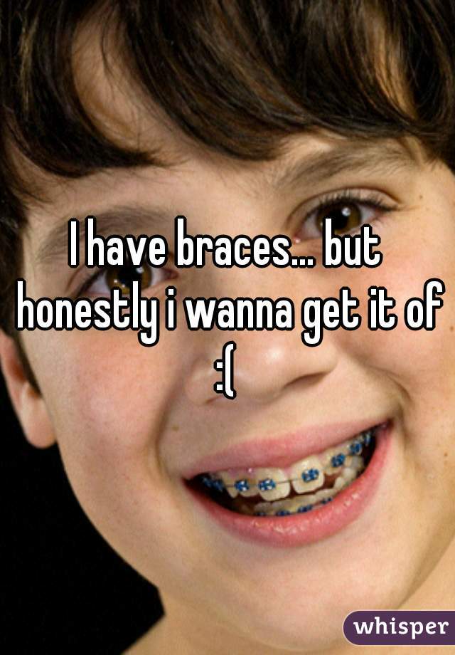 I have braces… but honestly i wanna get it of :( 
