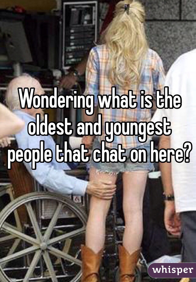 Wondering what is the oldest and youngest people that chat on here?