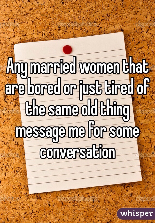 Any married women that are bored or just tired of the same old thing message me for some conversation 