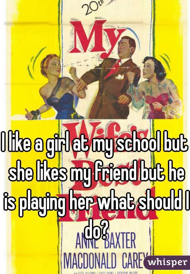 I like a girl at my school but she likes my friend but he is playing her what should I do?