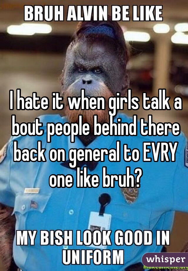 I hate it when girls talk a bout people behind there back on general to EVRY one like bruh?
