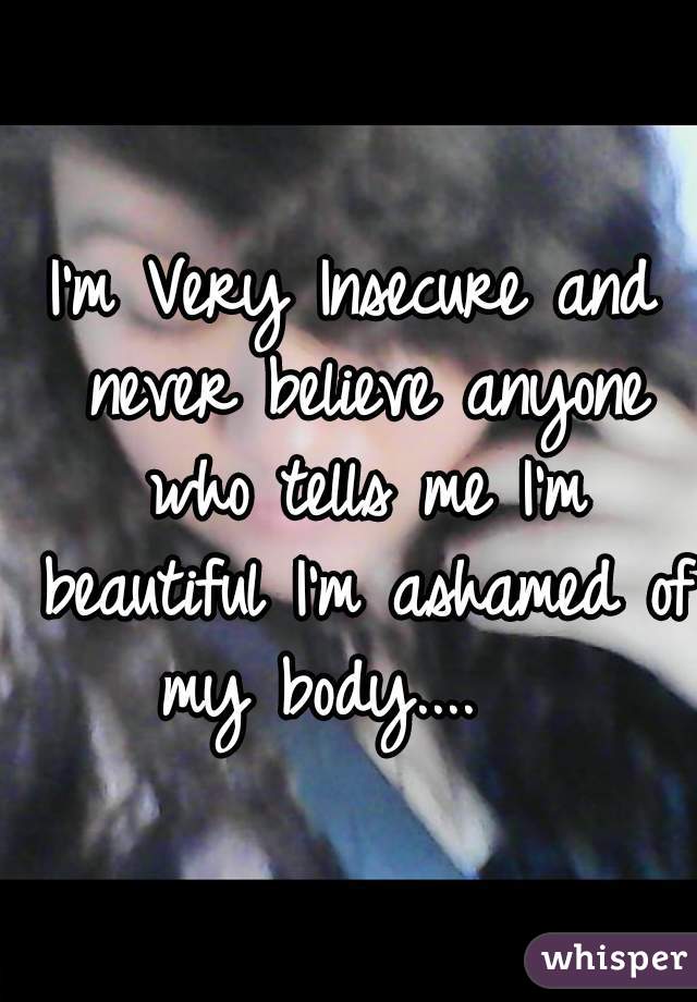 I'm Very Insecure and never believe anyone who tells me I'm beautiful I'm ashamed of my body....   