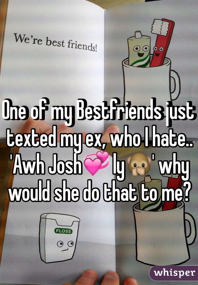 One of my Bestfriends just texted my ex, who I hate.. 'Awh Josh💞 ly🙊' why would she do that to me?