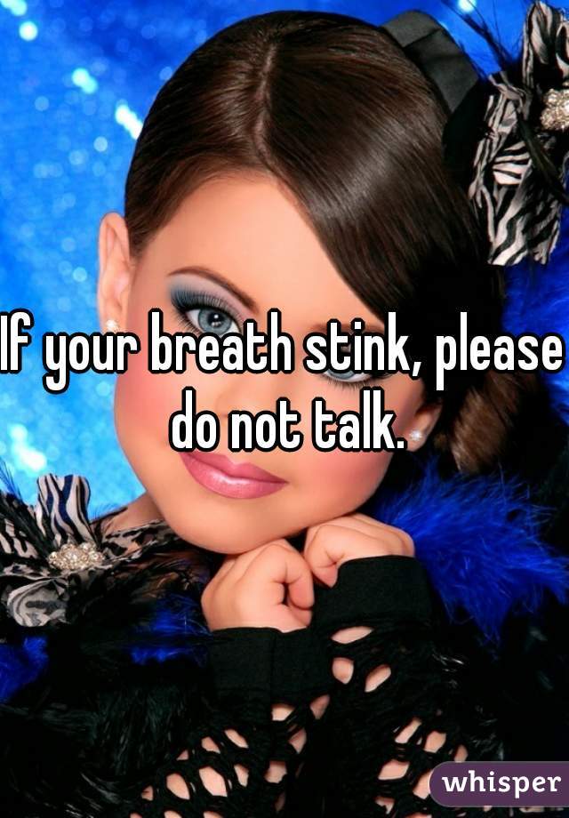 If your breath stink‚ please do not talk.