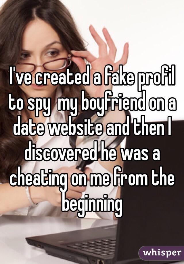 I've created a fake profil to spy  my boyfriend on a date website and then I discovered he was a 
cheating on me from the beginning 