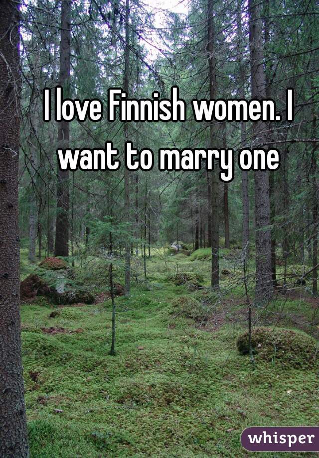 I love Finnish women. I want to marry one 