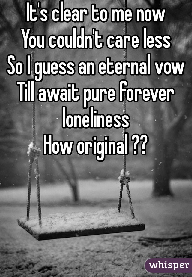 It's clear to me now
You couldn't care less
So I guess an eternal vow
Till await pure forever loneliness
How original ??
